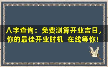  八字查询：免费测算开业吉日，你的最佳开业时机  在线等你！